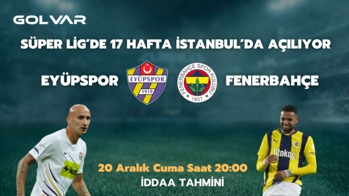 SÜPER LİG'DE 17.HAFTA İSTANBUL'DA AÇILIYOR! 20 ARALIK EYÜPSPOR-FENERBAHÇE İDDAA TAHMİNİ